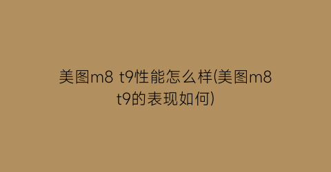 美图m8t9性能怎么样(美图m8t9的表现如何)